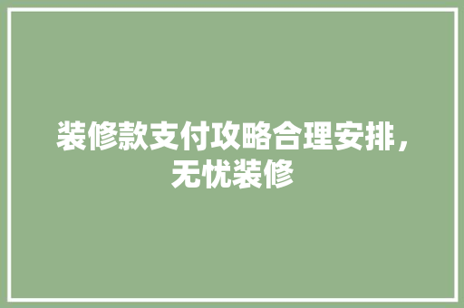 装修款支付攻略合理安排，无忧装修