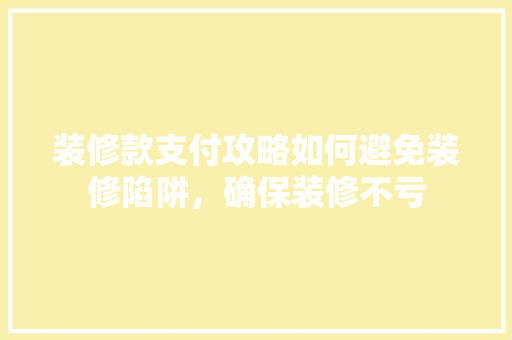 装修款支付攻略如何避免装修陷阱，确保装修不亏