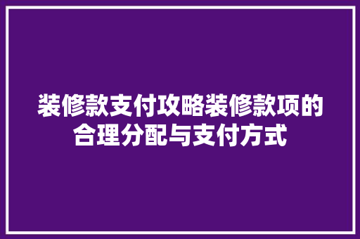 装修款支付攻略装修款项的合理分配与支付方式