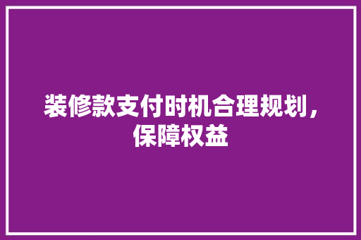 装修款支付时机合理规划，保障权益