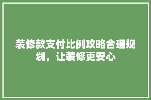 装修款支付比例攻略合理规划，让装修更安心