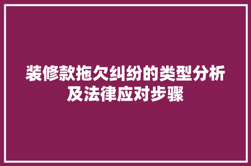 装修款拖欠纠纷的类型分析及法律应对步骤