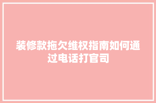 装修款拖欠维权指南如何通过电话打官司
