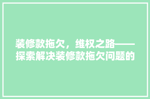 装修款拖欠，维权之路——探索解决装修款拖欠问题的部门及方法