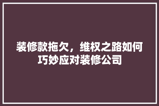 装修款拖欠，维权之路如何巧妙应对装修公司