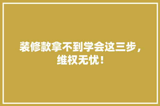 装修款拿不到学会这三步，维权无忧！