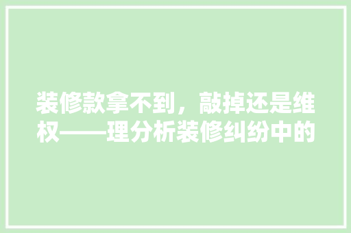 装修款拿不到，敲掉还是维权——理分析装修纠纷中的法律与道德抉择