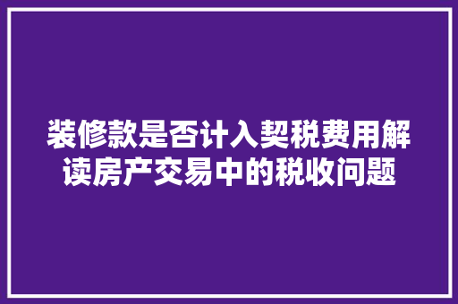 装修款是否计入契税费用解读房产交易中的税收问题