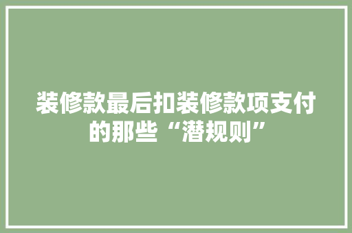 装修款最后扣装修款项支付的那些“潜规则”