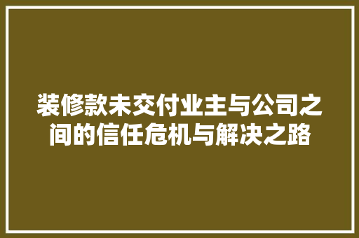 装修款未交付业主与公司之间的信任危机与解决之路