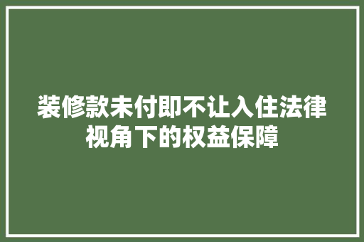 装修款未付即不让入住法律视角下的权益保障