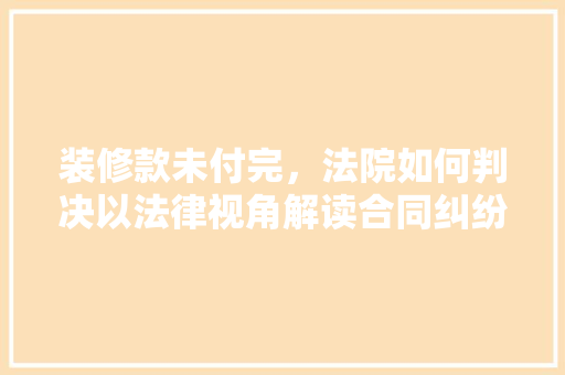 装修款未付完，法院如何判决以法律视角解读合同纠纷