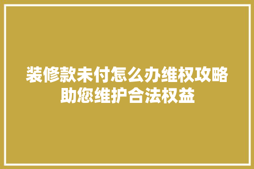 装修款未付怎么办维权攻略助您维护合法权益