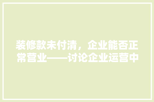 装修款未付清，企业能否正常营业——讨论企业运营中的法律与道德边界