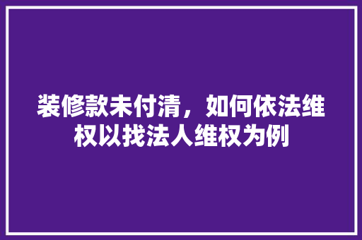 装修款未付清，如何依法维权以找法人维权为例