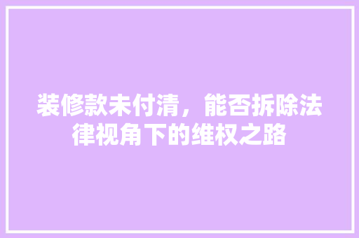 装修款未付清，能否拆除法律视角下的维权之路