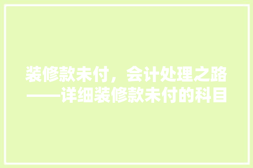 装修款未付，会计处理之路——详细装修款未付的科目归类与账务处理