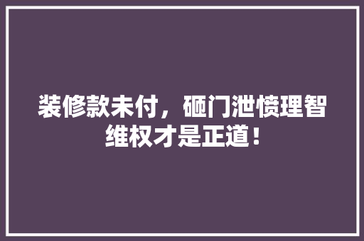 装修款未付，砸门泄愤理智维权才是正道！