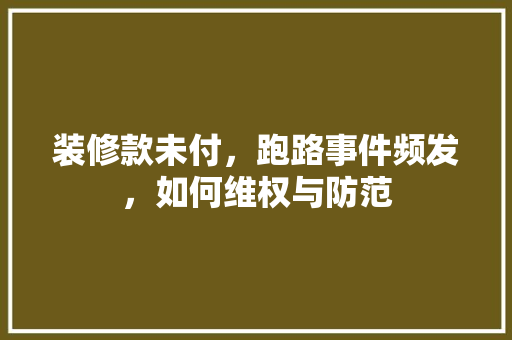 装修款未付，跑路事件频发，如何维权与防范