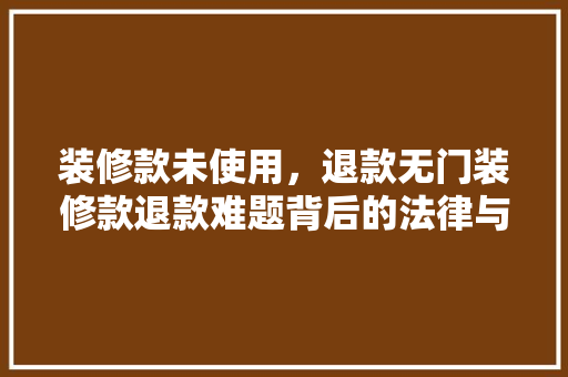 装修款未使用，退款无门装修款退款难题背后的法律与伦理考量