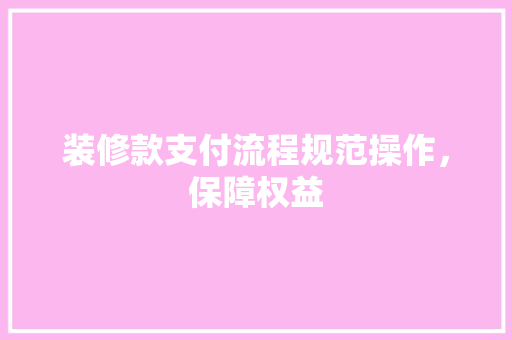 装修款支付流程规范操作，保障权益