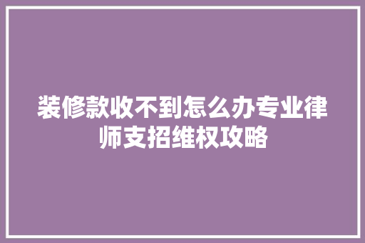 装修款收不到怎么办专业律师支招维权攻略