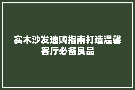 实木沙发选购指南打造温馨客厅必备良品