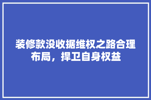 装修款没收据维权之路合理布局，捍卫自身权益