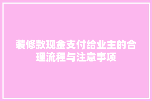 装修款现金支付给业主的合理流程与注意事项