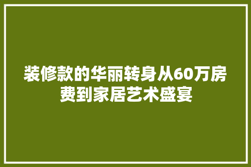 装修款的华丽转身从60万房费到家居艺术盛宴