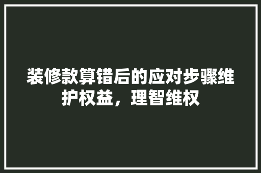 装修款算错后的应对步骤维护权益，理智维权