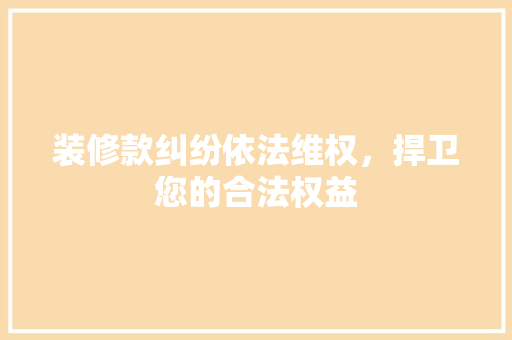 装修款纠纷依法维权，捍卫您的合法权益