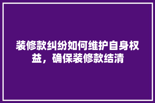 装修款纠纷如何维护自身权益，确保装修款结清