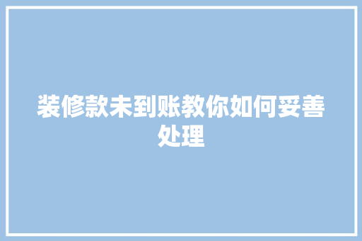 装修款未到账教你如何妥善处理