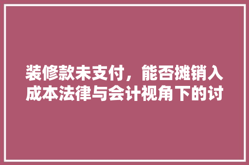 装修款未支付，能否摊销入成本法律与会计视角下的讨论