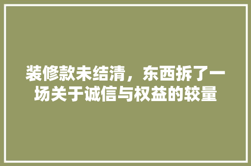装修款未结清，东西拆了一场关于诚信与权益的较量