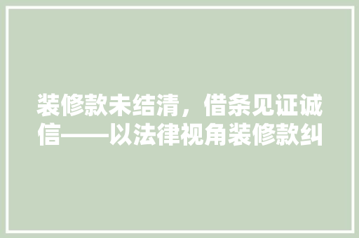 装修款未结清，借条见证诚信——以法律视角装修款纠纷