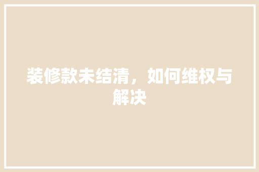 装修款未结清，如何维权与解决