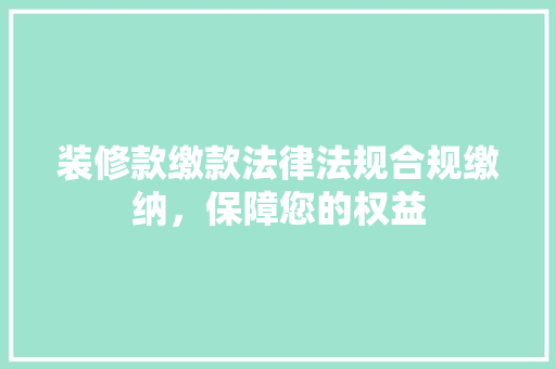 装修款缴款法律法规合规缴纳，保障您的权益
