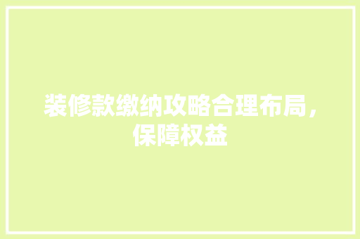 装修款缴纳攻略合理布局，保障权益