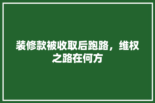 装修款被收取后跑路，维权之路在何方