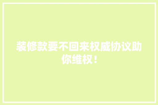 装修款要不回来权威协议助你维权！