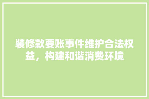 装修款要账事件维护合法权益，构建和谐消费环境