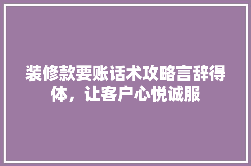 装修款要账话术攻略言辞得体，让客户心悦诚服
