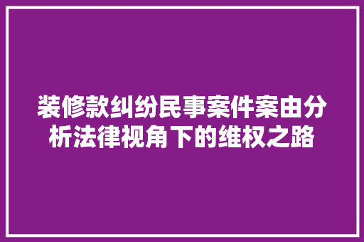 装修款纠纷民事案件案由分析法律视角下的维权之路