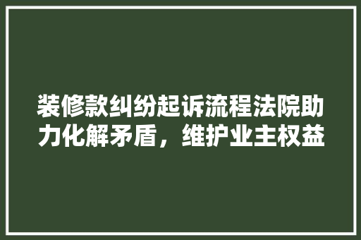 装修款纠纷起诉流程法院助力化解矛盾，维护业主权益