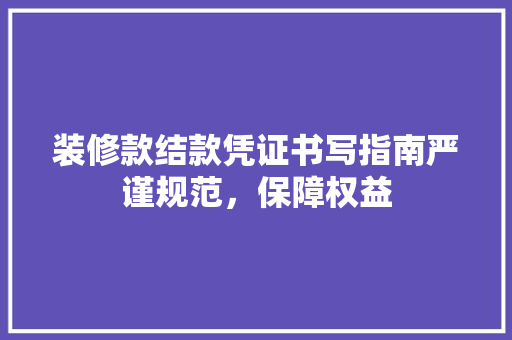装修款结款凭证书写指南严谨规范，保障权益