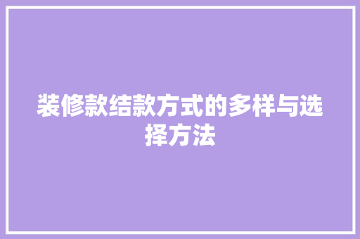 装修款结款方式的多样与选择方法