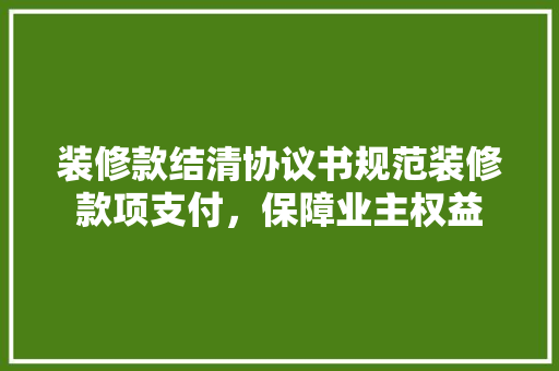 装修款结清协议书规范装修款项支付，保障业主权益