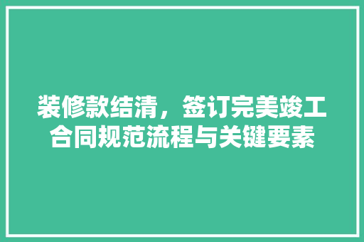 装修款结清，签订完美竣工合同规范流程与关键要素